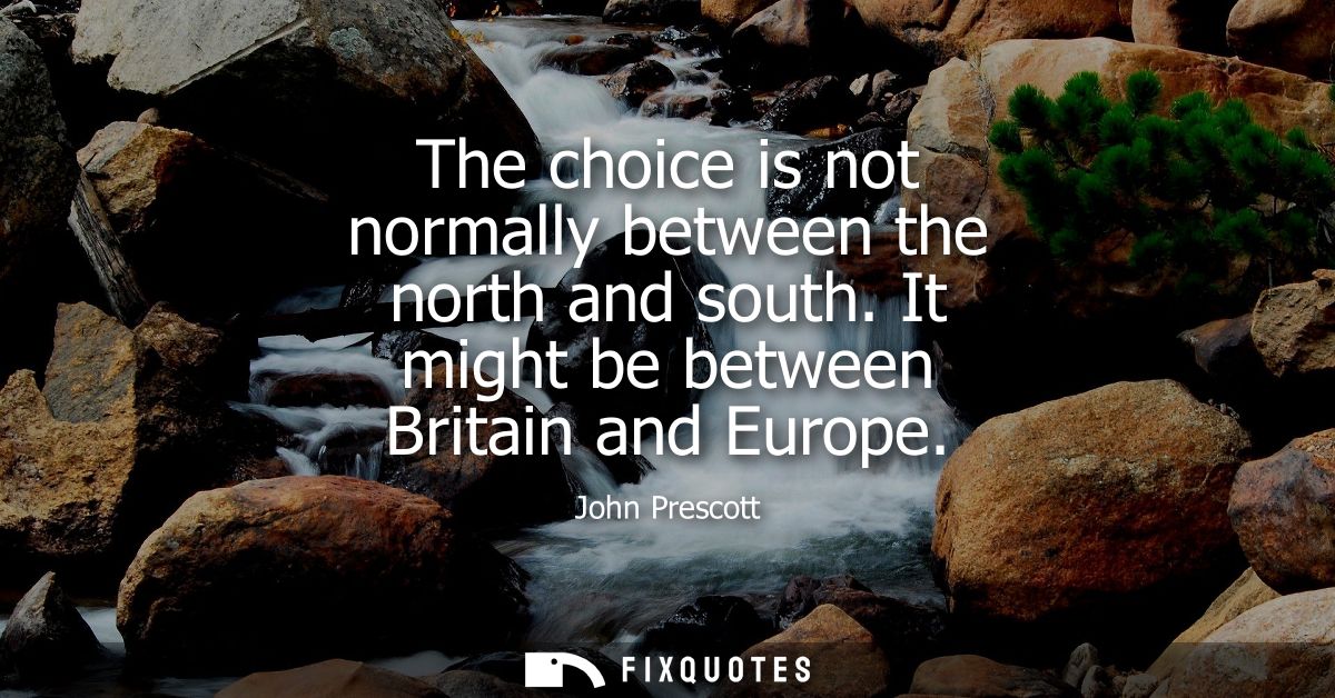 The choice is not normally between the north and south. It might be between Britain and Europe