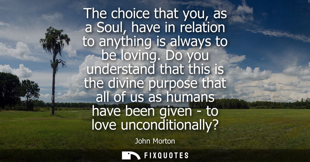 The choice that you, as a Soul, have in relation to anything is always to be loving. Do you understand that this is the 