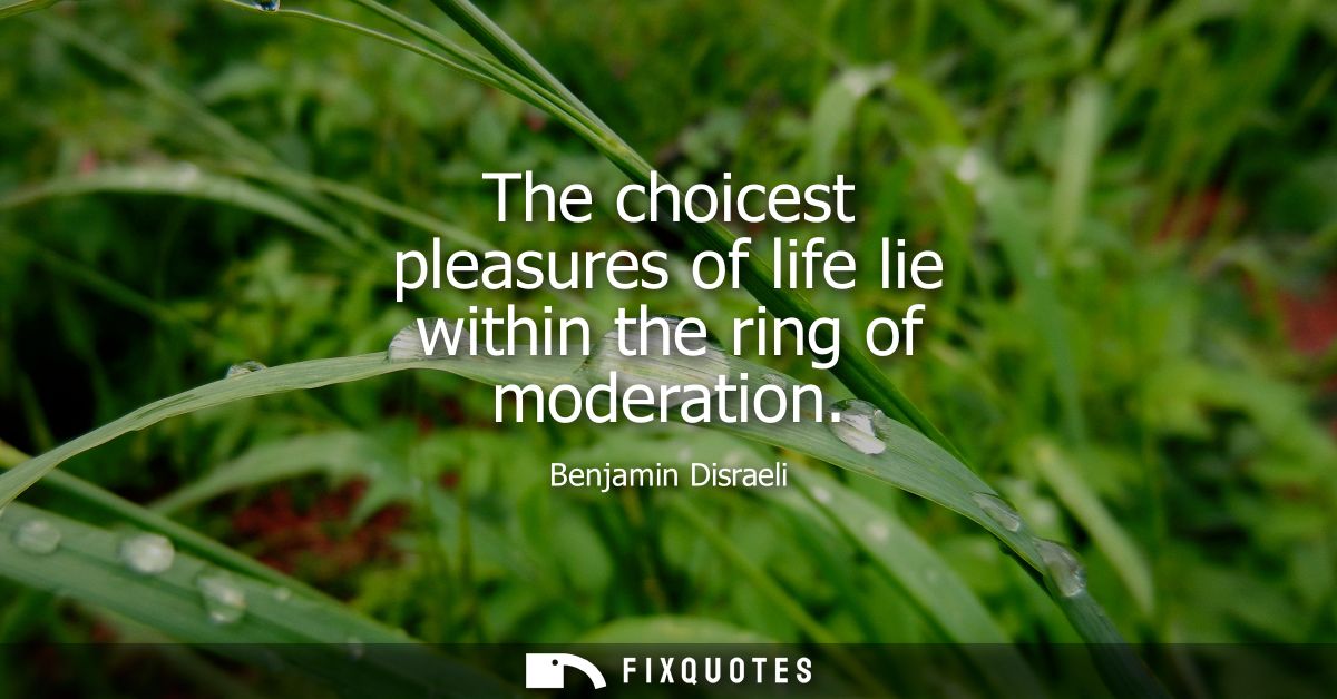 The choicest pleasures of life lie within the ring of moderation