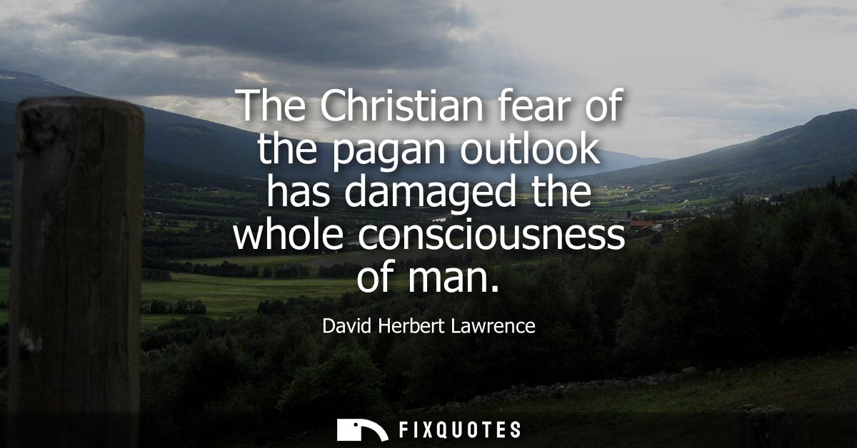 The Christian fear of the pagan outlook has damaged the whole consciousness of man