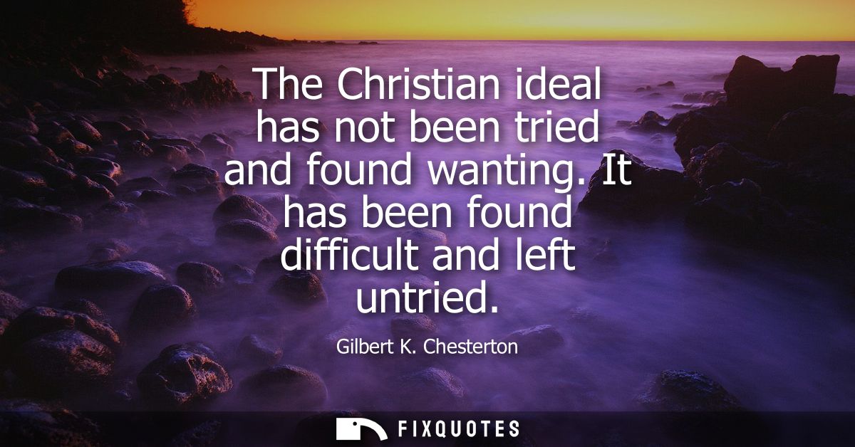 The Christian ideal has not been tried and found wanting. It has been found difficult and left untried
