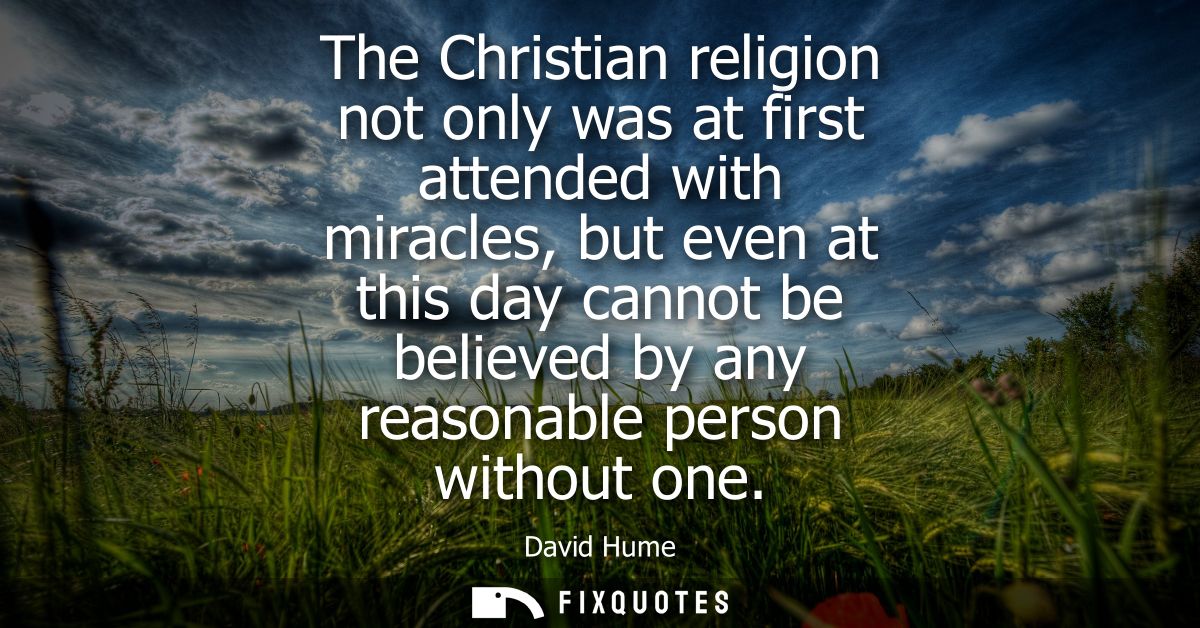 The Christian religion not only was at first attended with miracles, but even at this day cannot be believed by any reas