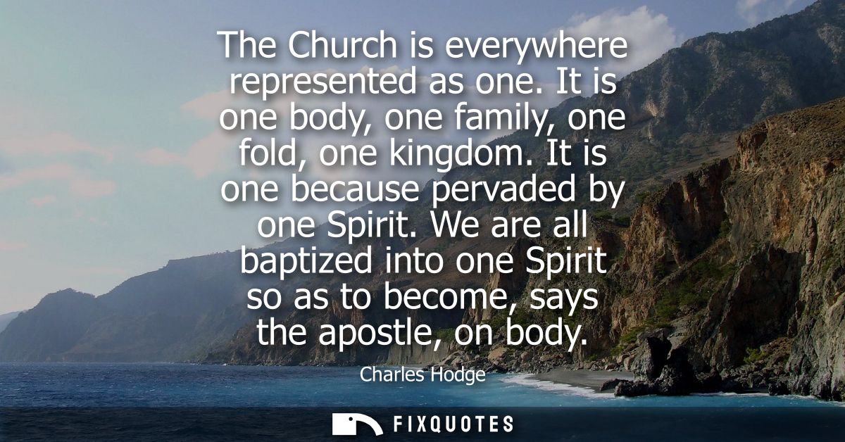 The Church is everywhere represented as one. It is one body, one family, one fold, one kingdom. It is one because pervad