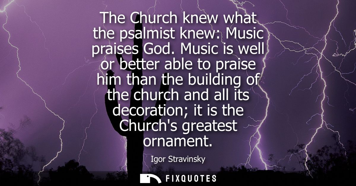 The Church knew what the psalmist knew: Music praises God. Music is well or better able to praise him than the building 