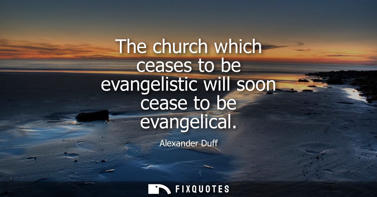 The church which ceases to be evangelistic will soon cease to be evangelical