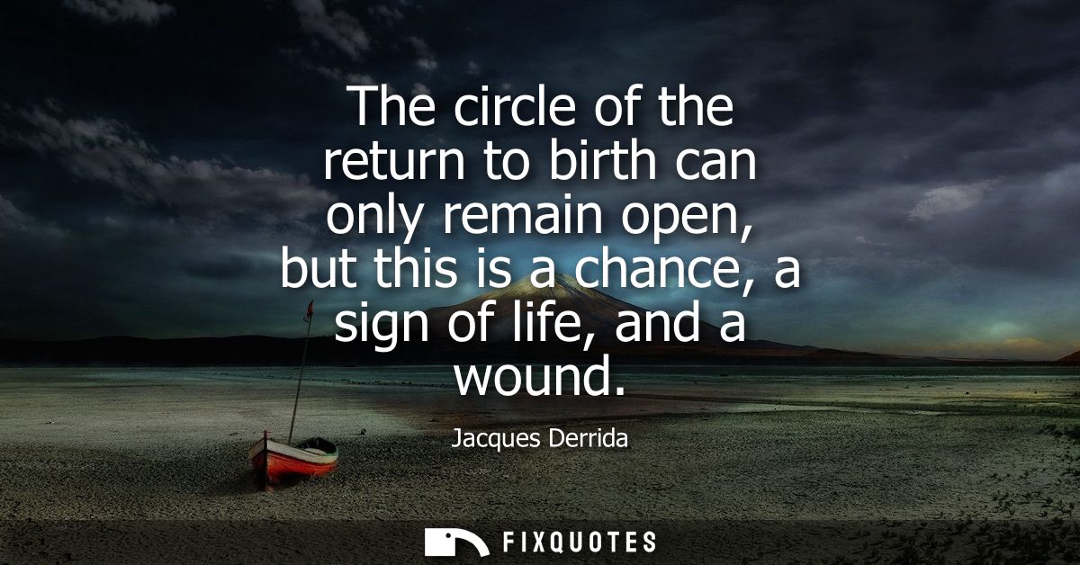The circle of the return to birth can only remain open, but this is a chance, a sign of life, and a wound