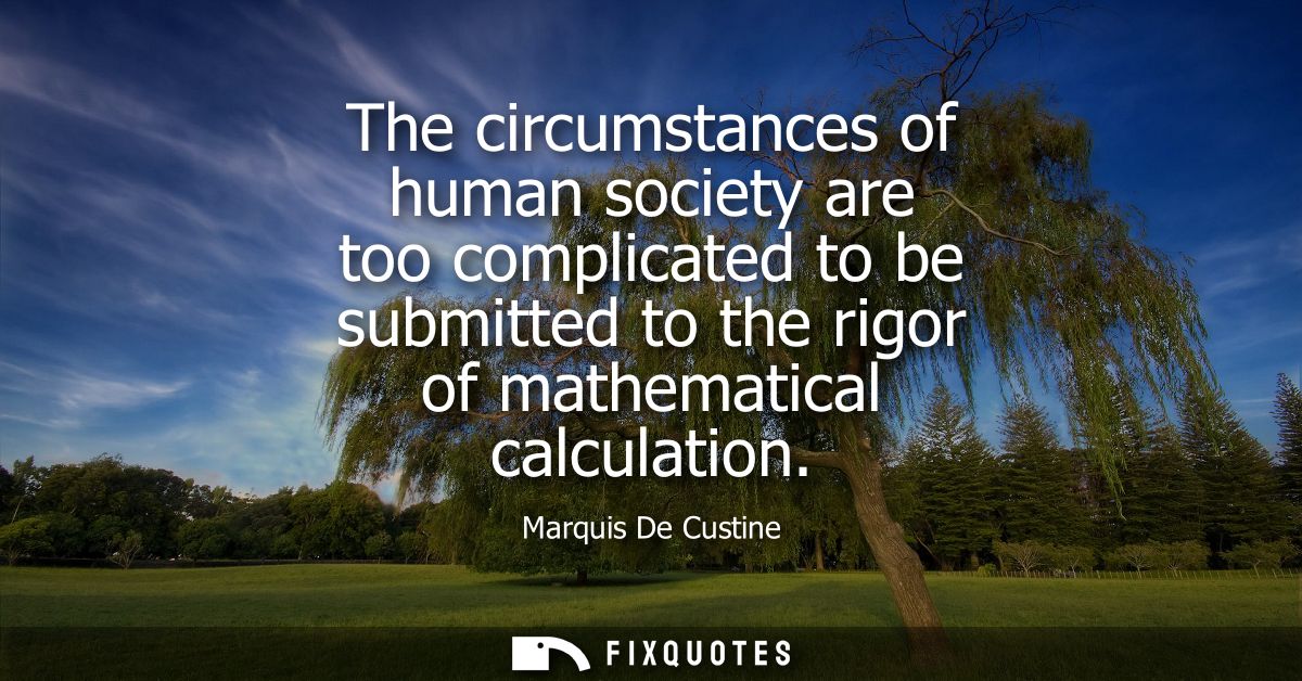 The circumstances of human society are too complicated to be submitted to the rigor of mathematical calculation