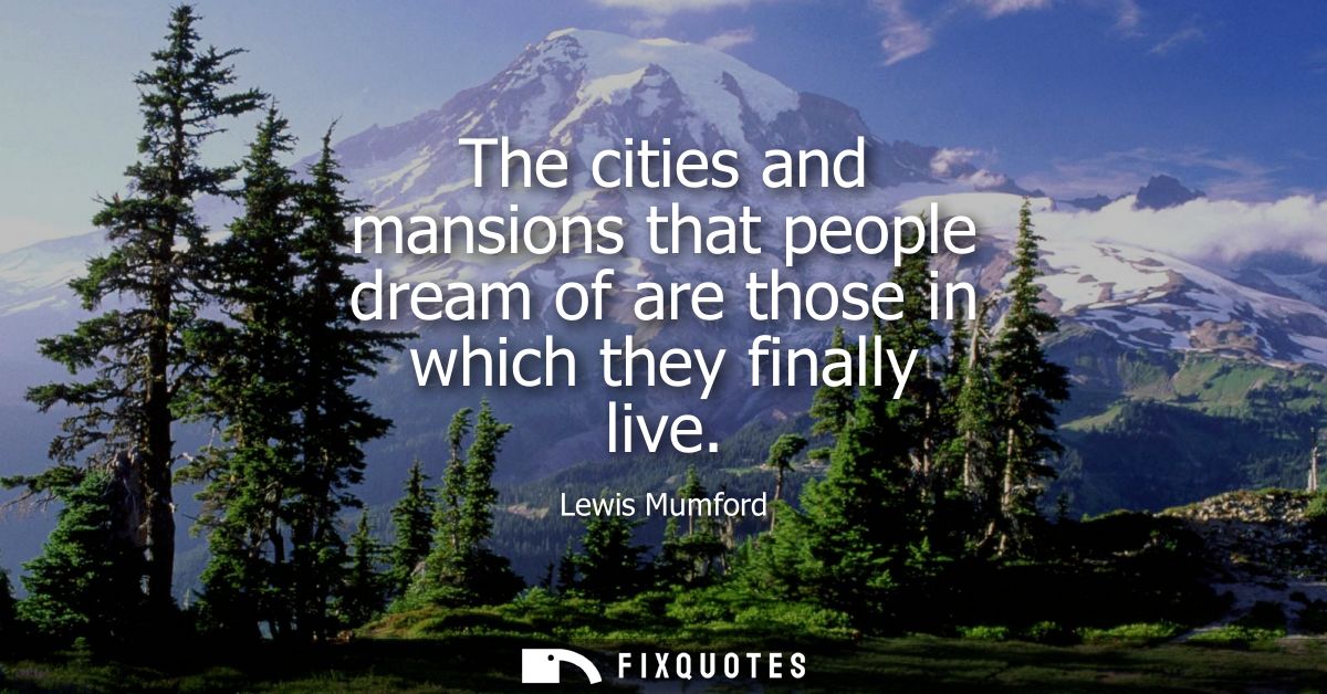 The cities and mansions that people dream of are those in which they finally live