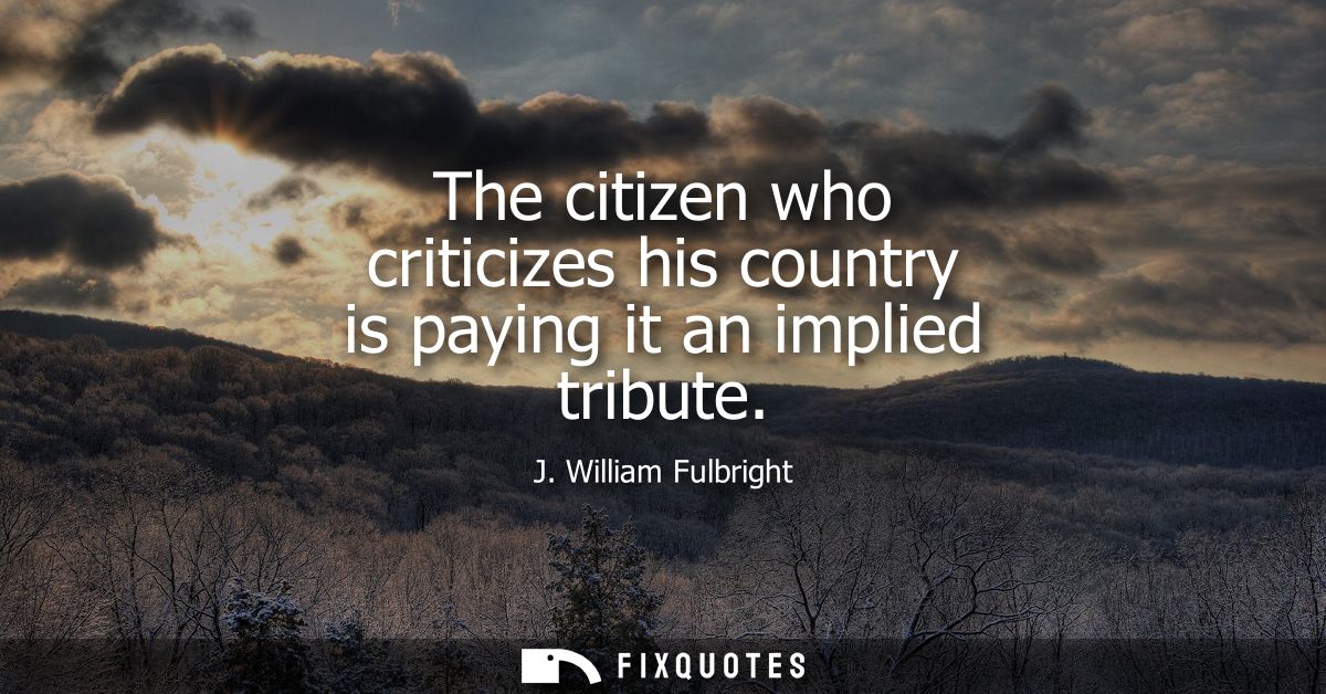 The citizen who criticizes his country is paying it an implied tribute