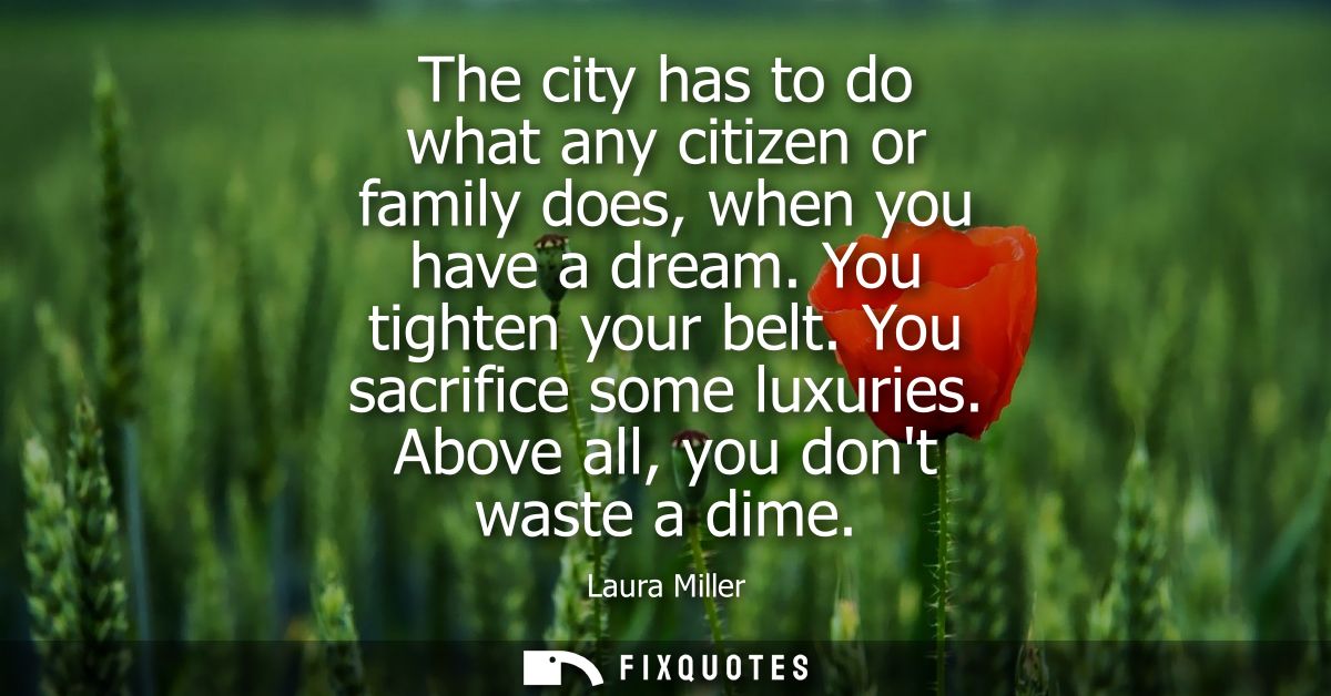 The city has to do what any citizen or family does, when you have a dream. You tighten your belt. You sacrifice some lux