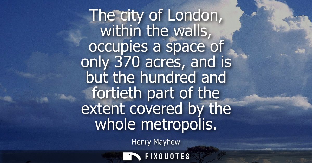 The city of London, within the walls, occupies a space of only 370 acres, and is but the hundred and fortieth part of th