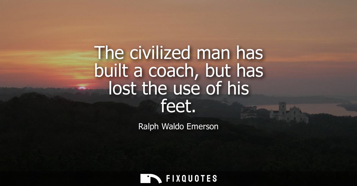 The civilized man has built a coach, but has lost the use of his feet