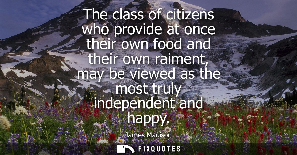 The class of citizens who provide at once their own food and their own raiment, may be viewed as the most truly independ