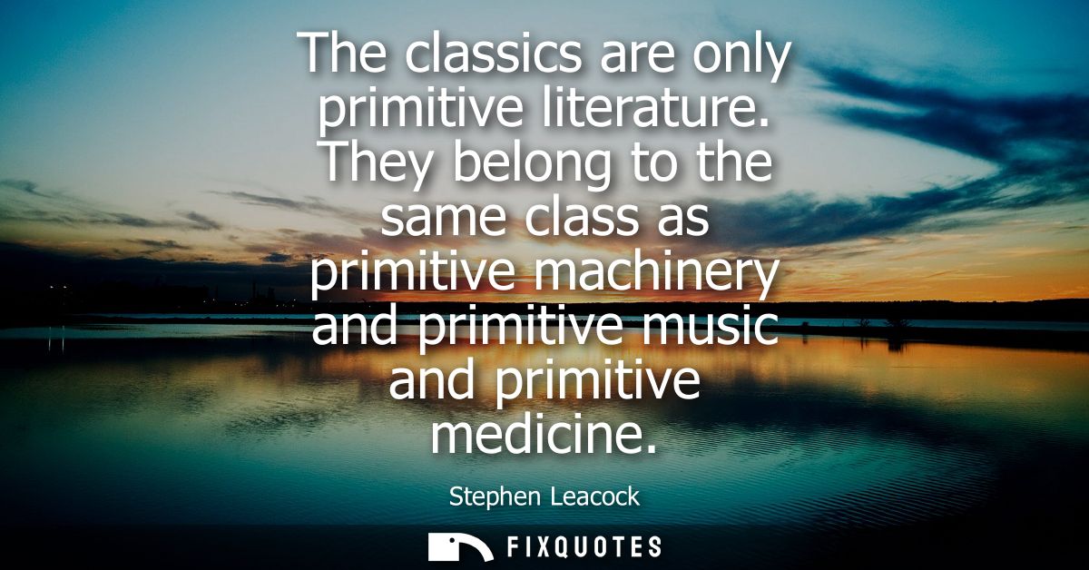 The classics are only primitive literature. They belong to the same class as primitive machinery and primitive music and