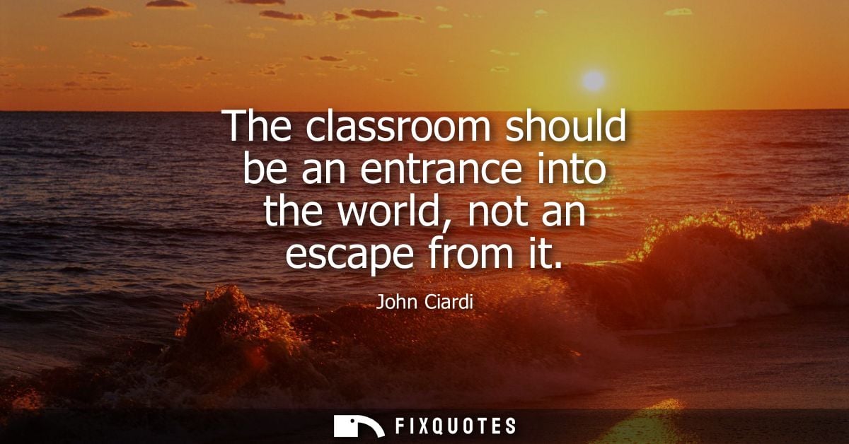 The classroom should be an entrance into the world, not an escape from it - John Ciardi