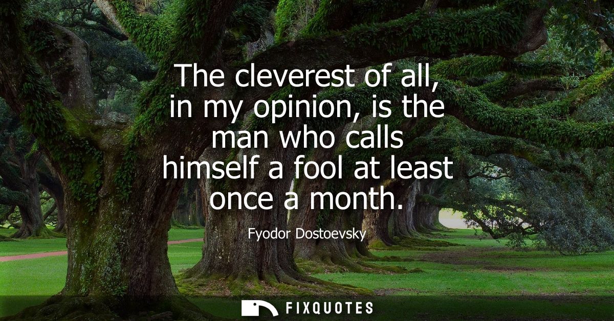 The cleverest of all, in my opinion, is the man who calls himself a fool at least once a month
