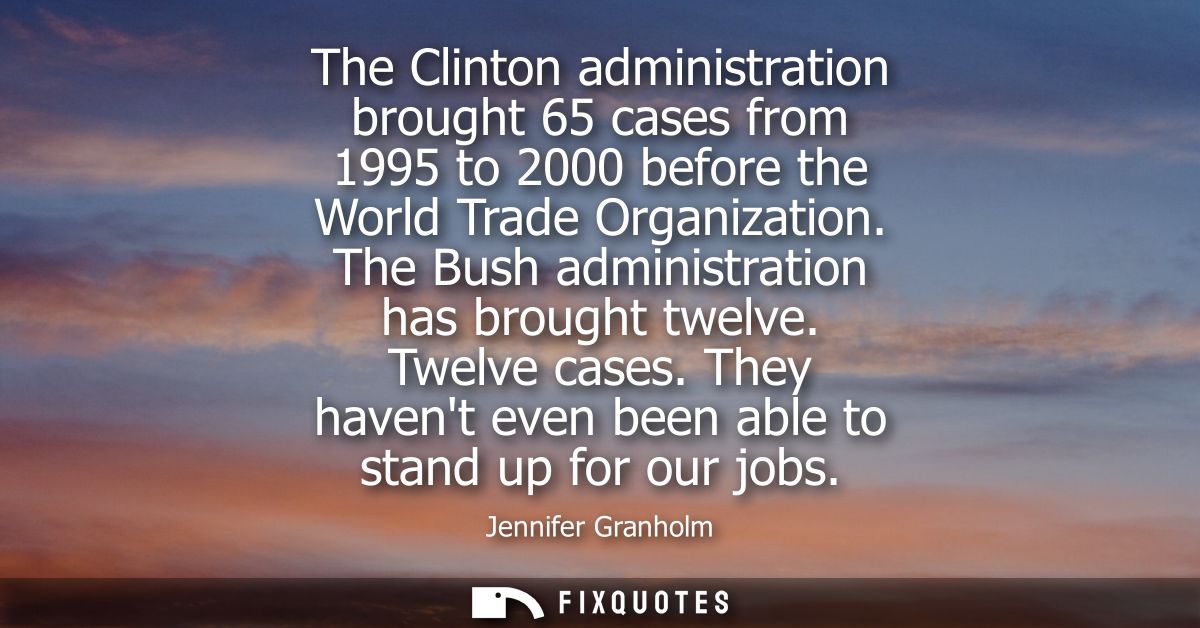 The Clinton administration brought 65 cases from 1995 to 2000 before the World Trade Organization. The Bush administrati