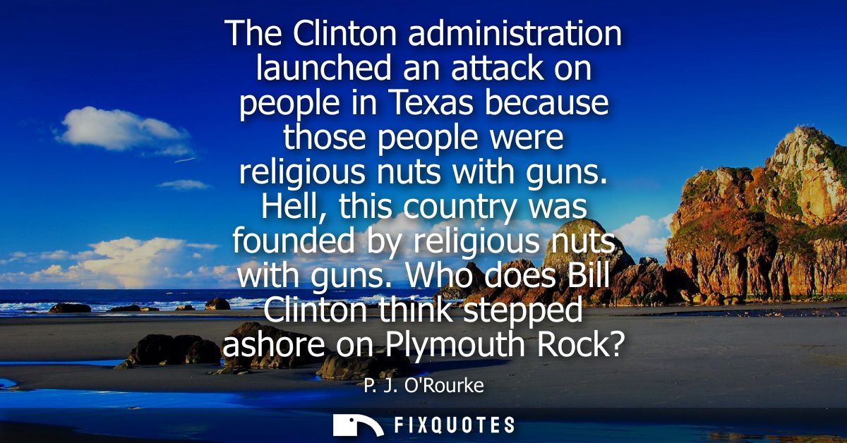 The Clinton administration launched an attack on people in Texas because those people were religious nuts with guns.