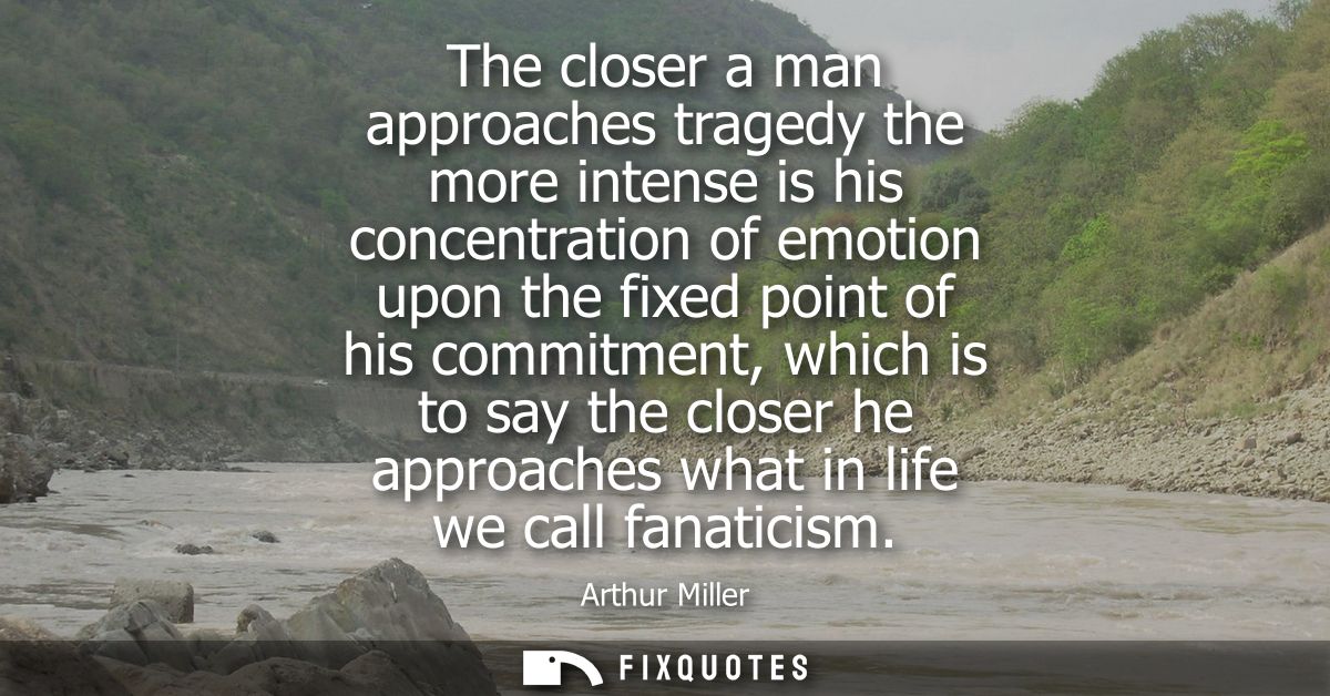 The closer a man approaches tragedy the more intense is his concentration of emotion upon the fixed point of his commitm