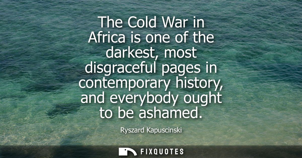 The Cold War in Africa is one of the darkest, most disgraceful pages in contemporary history, and everybody ought to be 