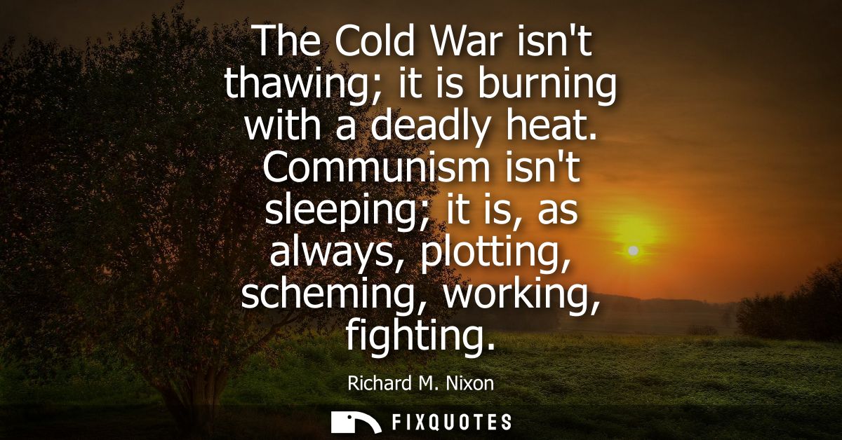 The Cold War isnt thawing it is burning with a deadly heat. Communism isnt sleeping it is, as always, plotting, scheming