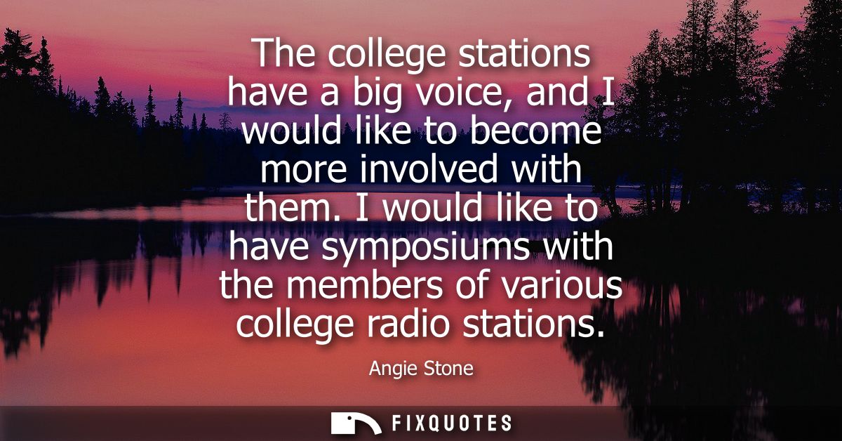 The college stations have a big voice, and I would like to become more involved with them. I would like to have symposiu