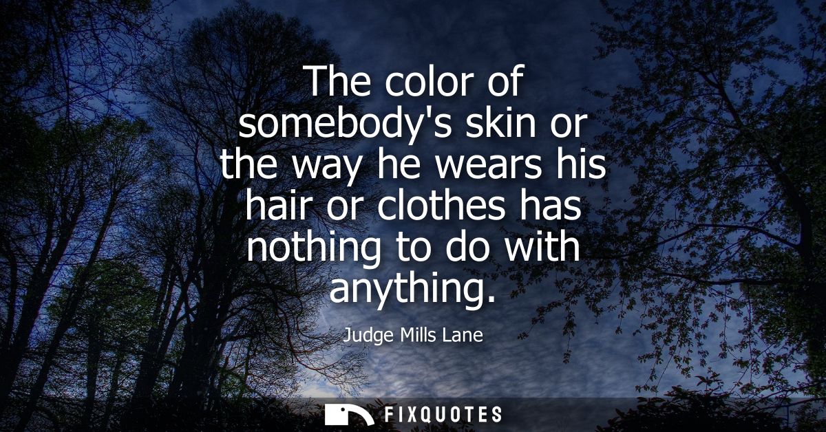 The color of somebodys skin or the way he wears his hair or clothes has nothing to do with anything