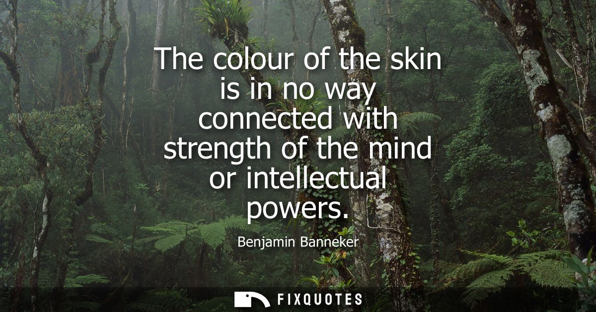 The colour of the skin is in no way connected with strength of the mind or intellectual powers