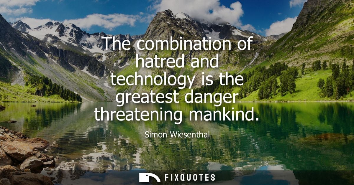 The combination of hatred and technology is the greatest danger threatening mankind