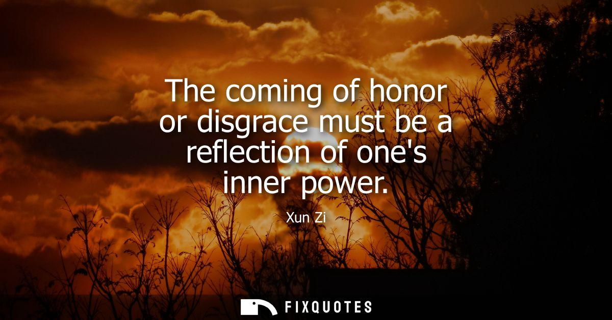 The coming of honor or disgrace must be a reflection of ones inner power