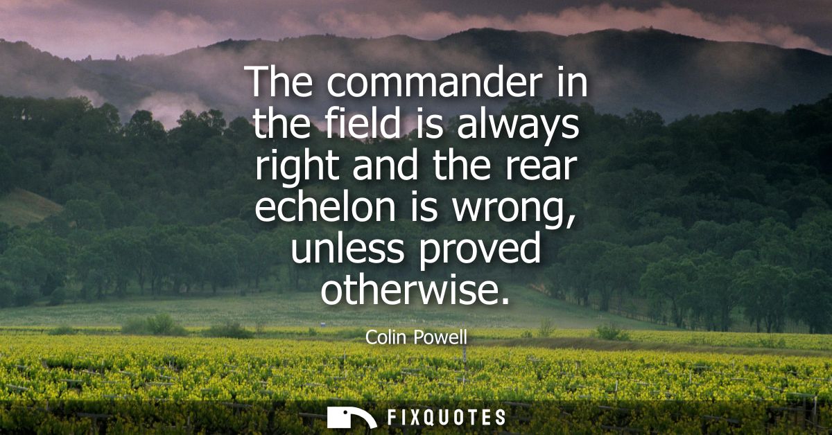 The commander in the field is always right and the rear echelon is wrong, unless proved otherwise