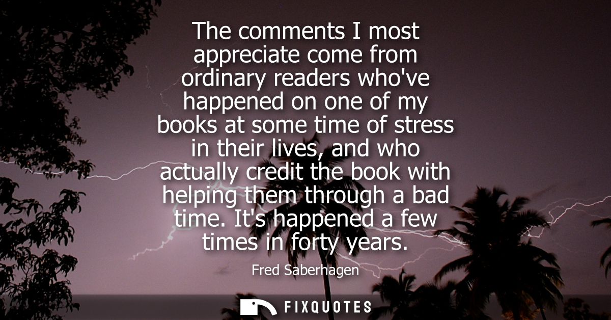 The comments I most appreciate come from ordinary readers whove happened on one of my books at some time of stress in th