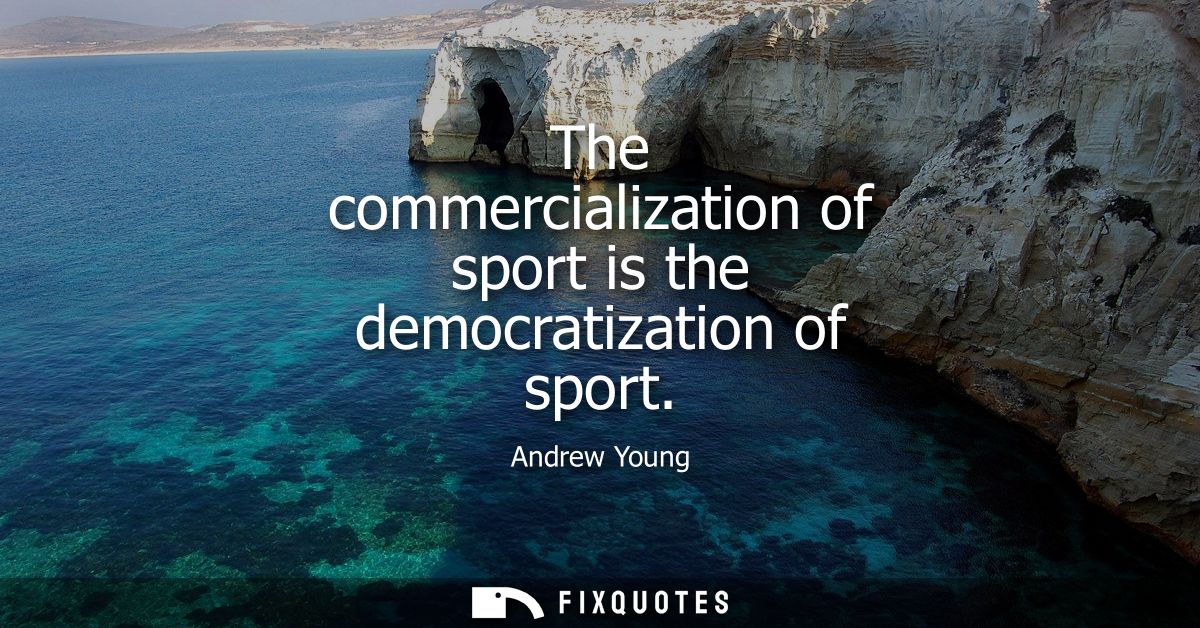 The commercialization of sport is the democratization of sport