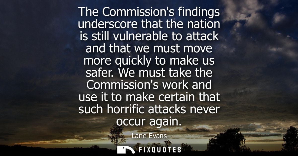 The Commissions findings underscore that the nation is still vulnerable to attack and that we must move more quickly to 