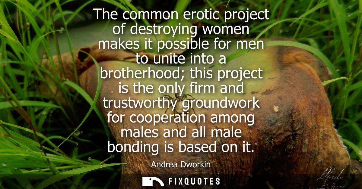 The common erotic project of destroying women makes it possible for men to unite into a brotherhood this project is the 