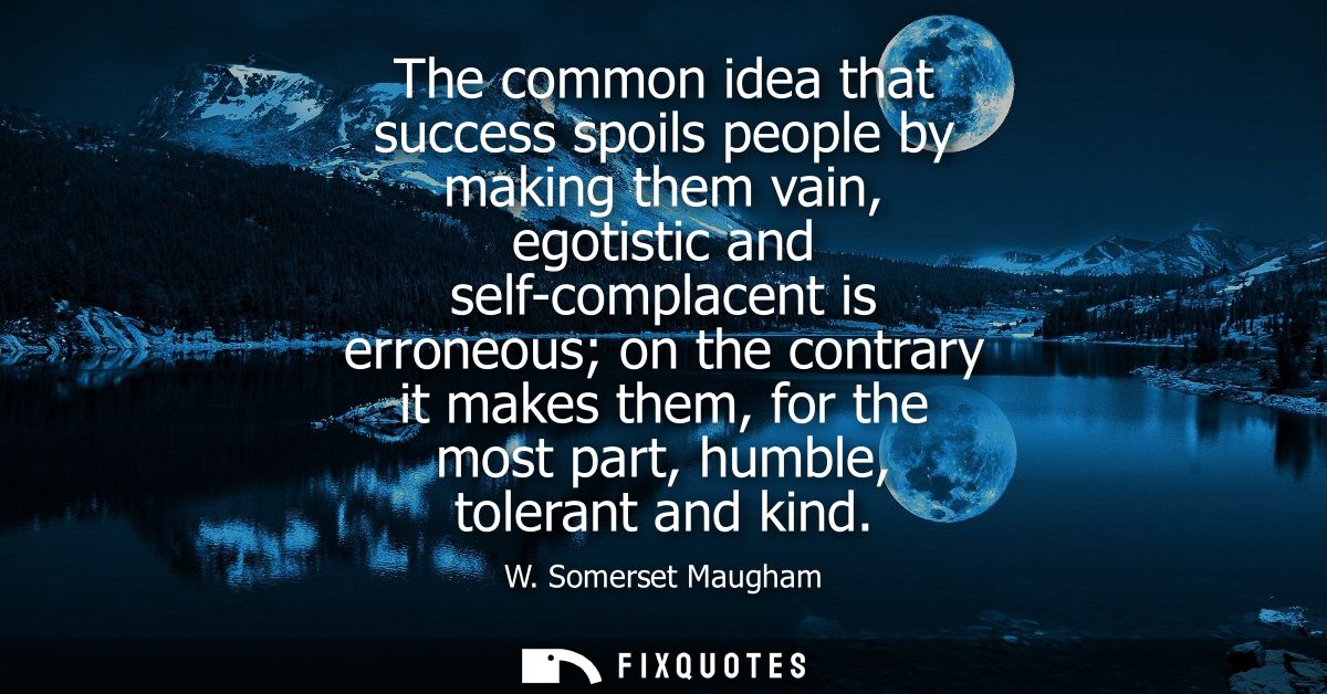 The common idea that success spoils people by making them vain, egotistic and self-complacent is erroneous on the contra