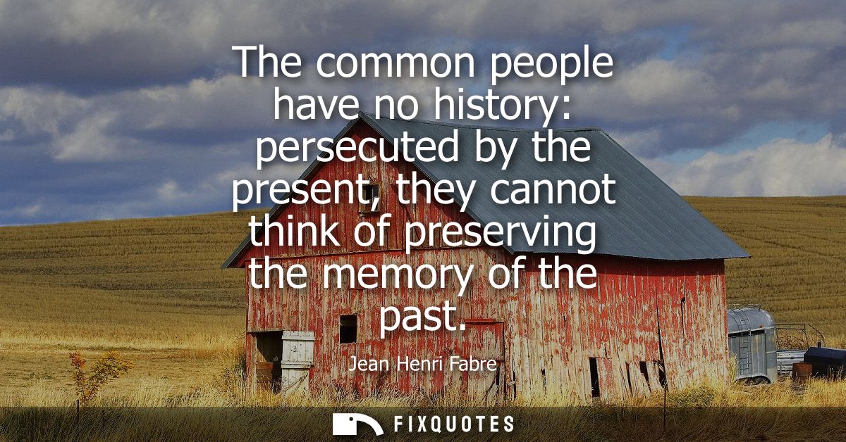 The common people have no history: persecuted by the present, they cannot think of preserving the memory of the past