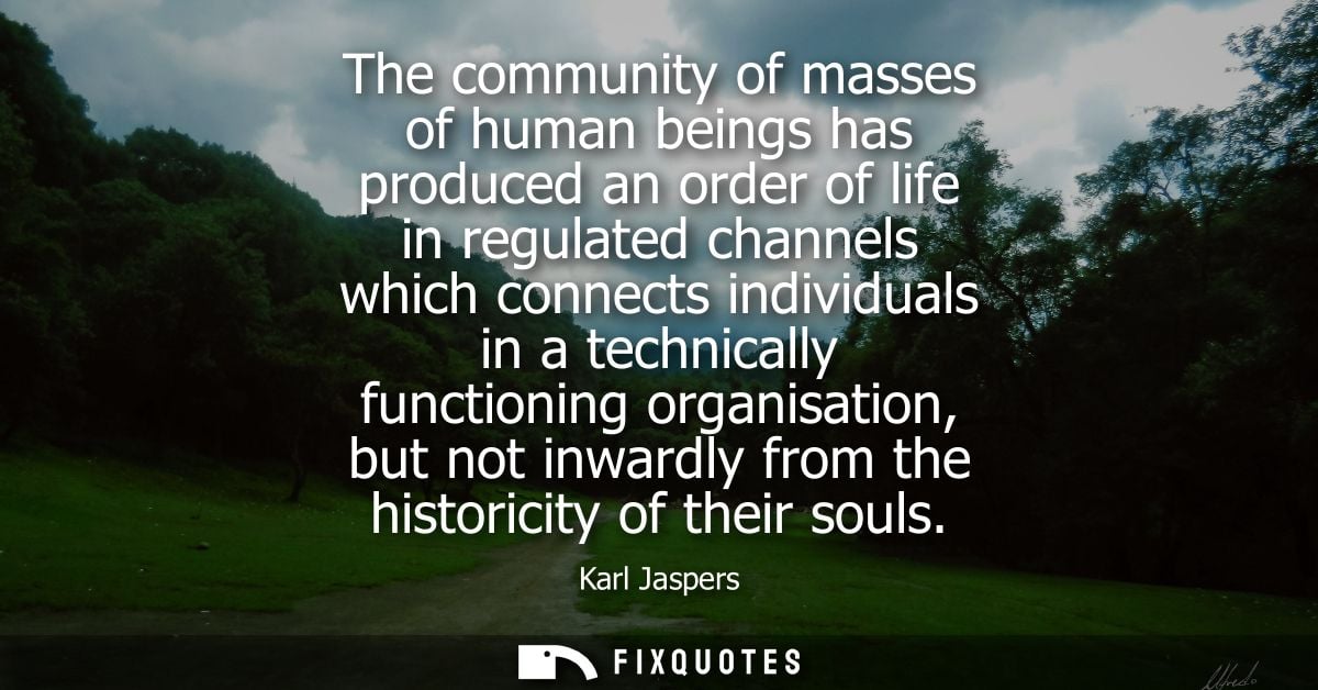 The community of masses of human beings has produced an order of life in regulated channels which connects individuals i