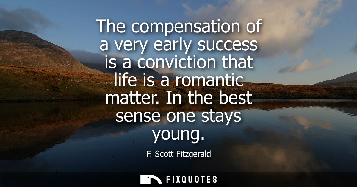 The compensation of a very early success is a conviction that life is a romantic matter. In the best sense one stays you