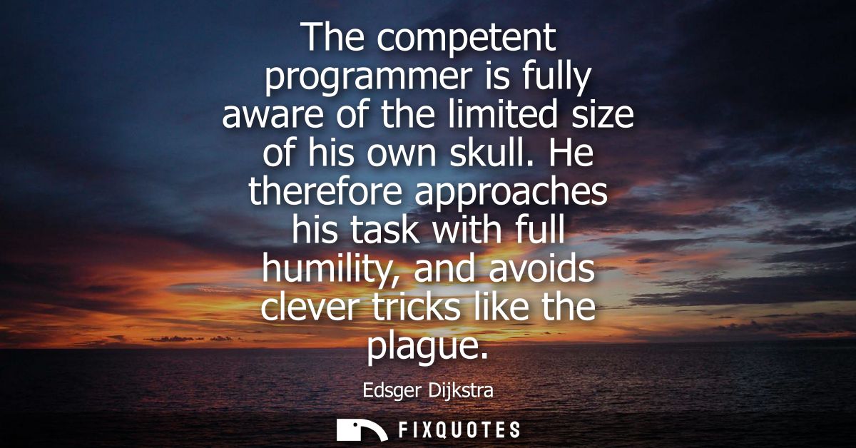 The competent programmer is fully aware of the limited size of his own skull. He therefore approaches his task with full