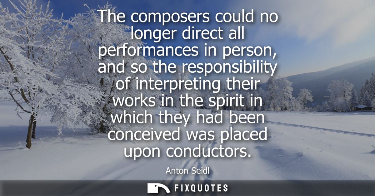 The composers could no longer direct all performances in person, and so the responsibility of interpreting their works i