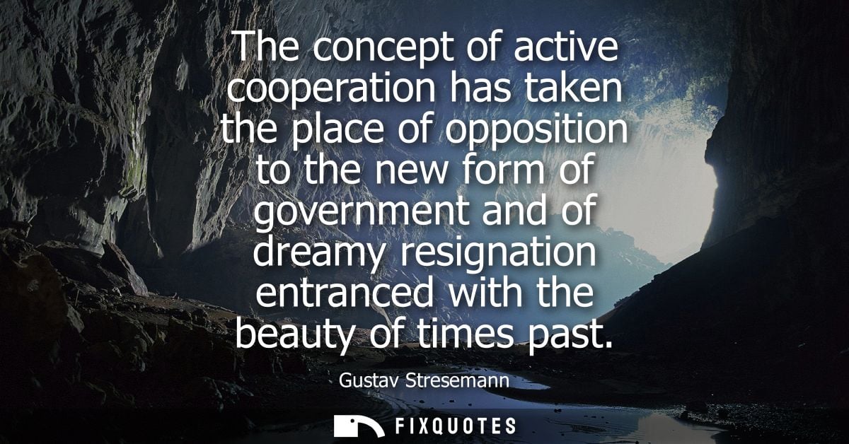 The concept of active cooperation has taken the place of opposition to the new form of government and of dreamy resignat