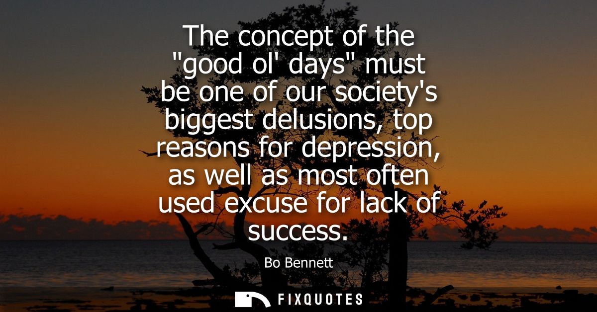 The concept of the good ol days must be one of our societys biggest delusions, top reasons for depression, as well as mo
