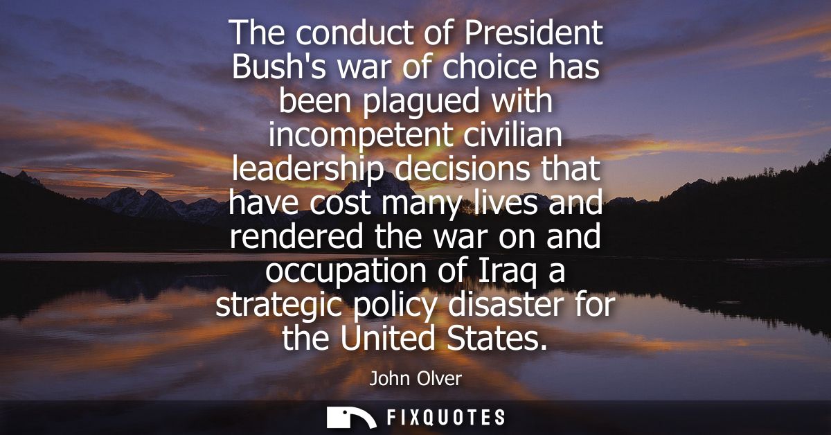 The conduct of President Bushs war of choice has been plagued with incompetent civilian leadership decisions that have c