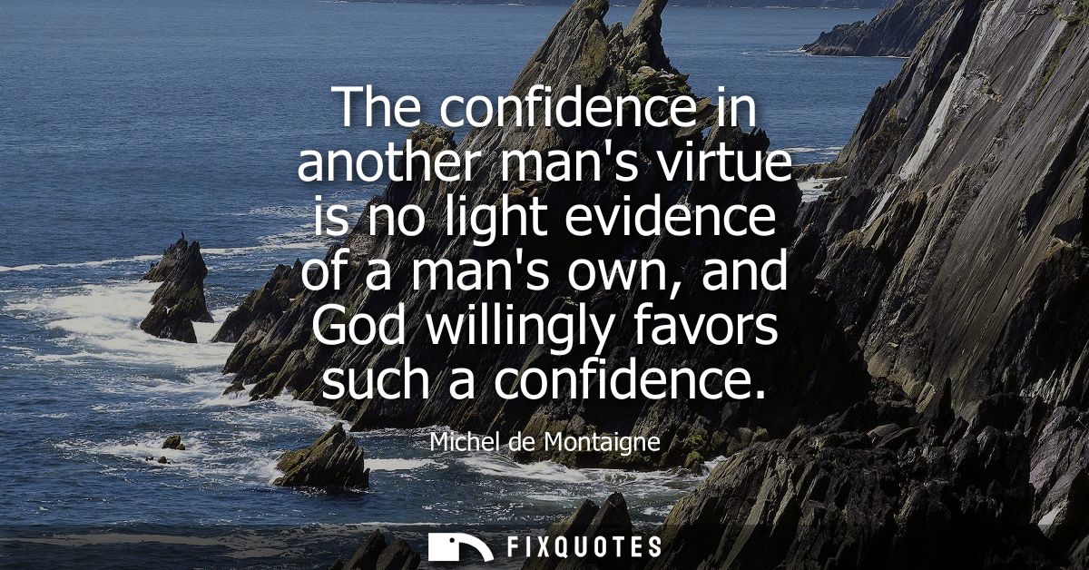 The confidence in another mans virtue is no light evidence of a mans own, and God willingly favors such a confidence