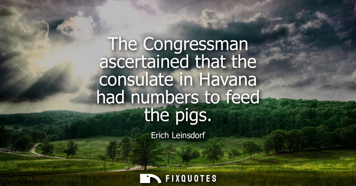 The Congressman ascertained that the consulate in Havana had numbers to feed the pigs