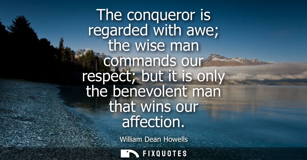 The conqueror is regarded with awe the wise man commands our respect but it is only the benevolent man that wins our aff