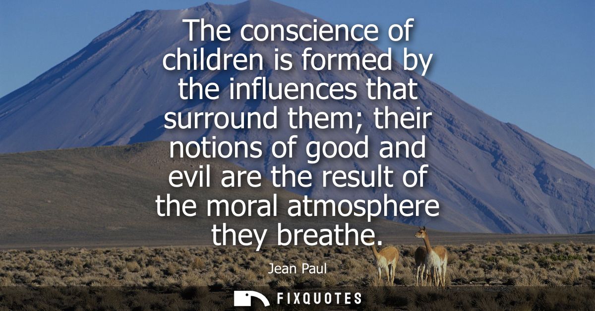 The conscience of children is formed by the influences that surround them their notions of good and evil are the result 