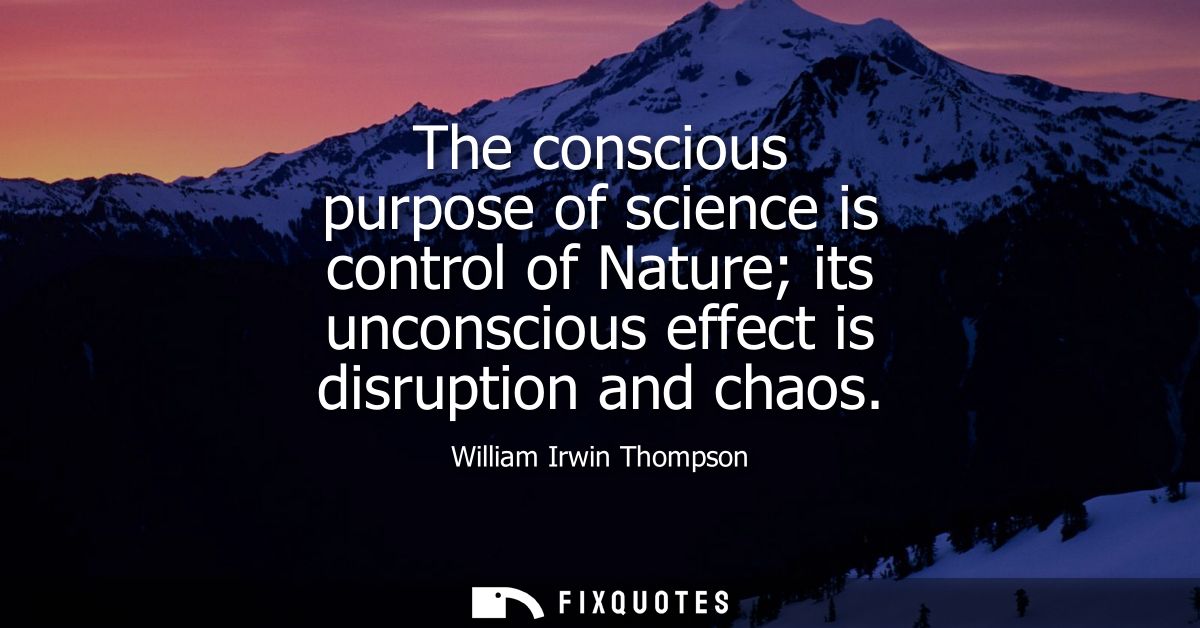 The conscious purpose of science is control of Nature its unconscious effect is disruption and chaos