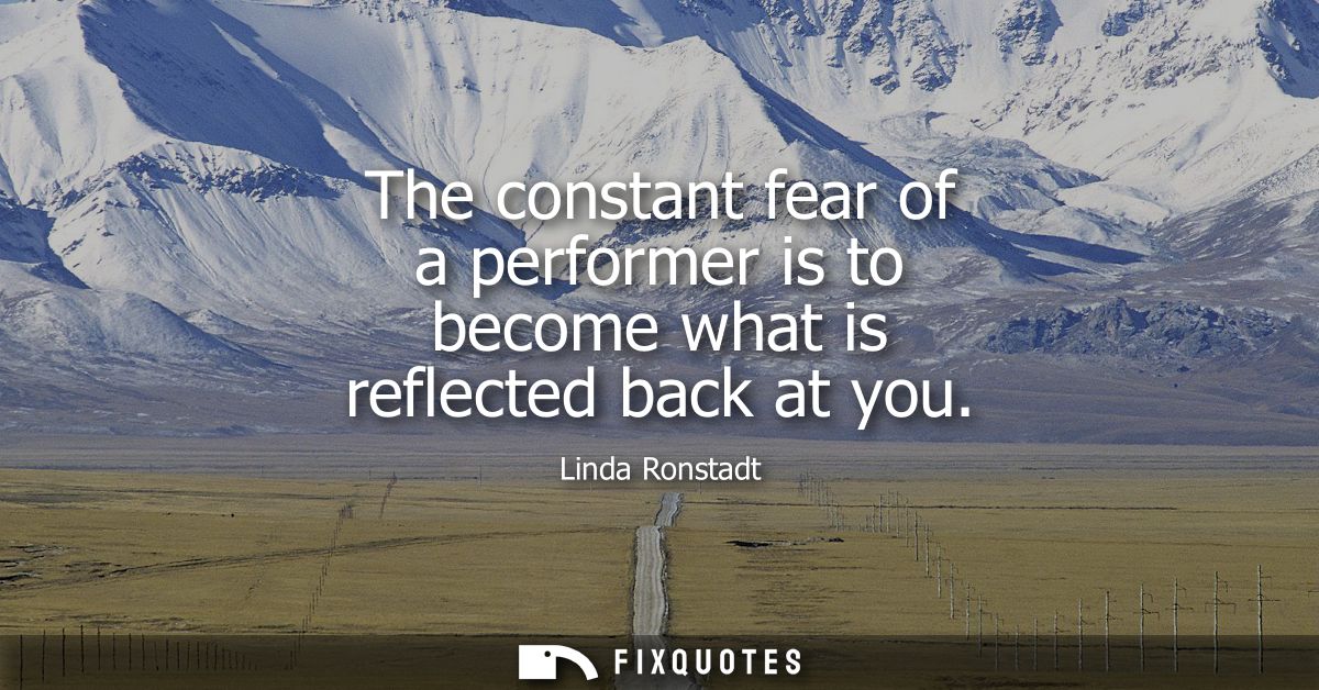 The constant fear of a performer is to become what is reflected back at you